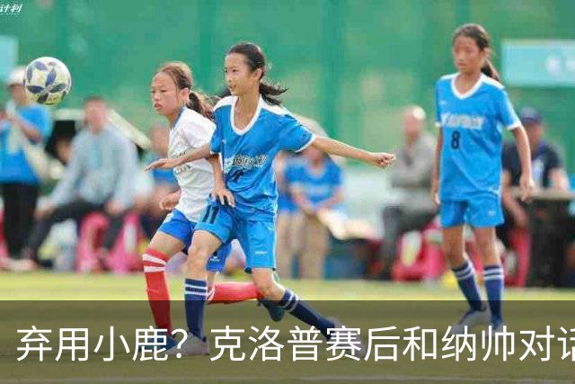 弃用小鹿？克洛普赛后和纳帅对话：我是傻瓜 无条件支持你的决定