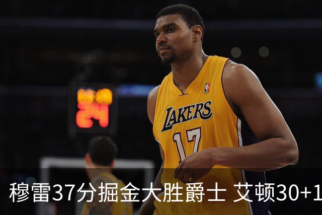 穆雷37分掘金大胜爵士 艾顿30+19开拓者胜猛龙